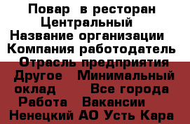 Повар. в ресторан Центральный › Название организации ­ Компания-работодатель › Отрасль предприятия ­ Другое › Минимальный оклад ­ 1 - Все города Работа » Вакансии   . Ненецкий АО,Усть-Кара п.